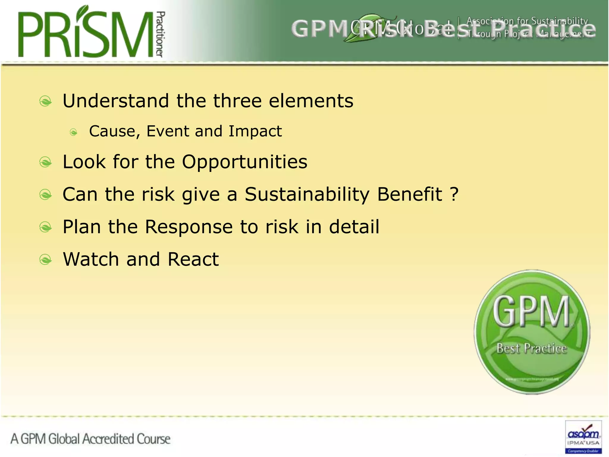Understand the three elements
Cause, Event and Impact
Look for the Opportunities
Can the risk give a Sustainability Benefit ?
Plan the Response to risk in detail
Watch and React
 