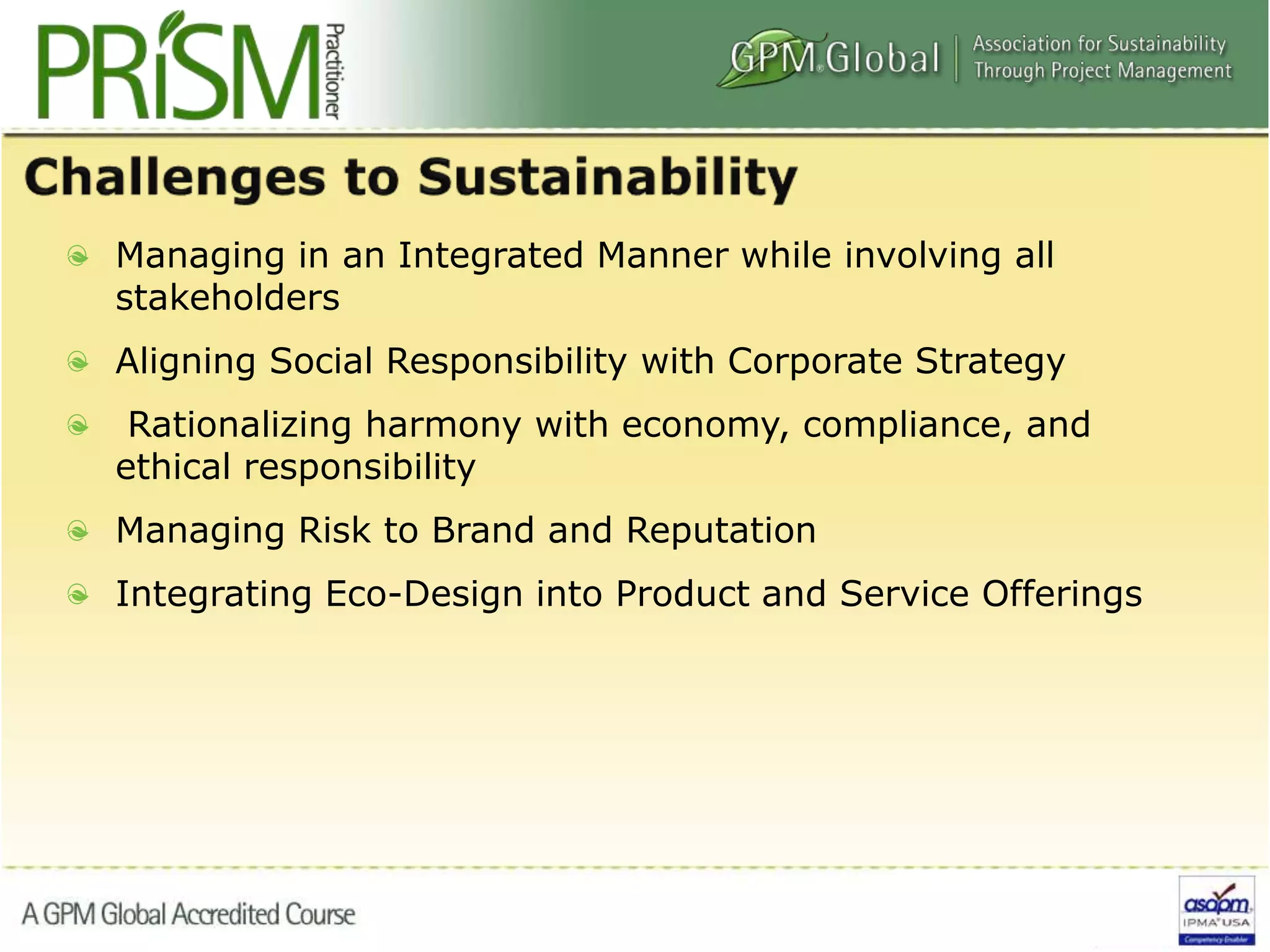 Managing in an Integrated Manner while involving all
stakeholders
Aligning Social Responsibility with Corporate Strategy
Rationalizing harmony with economy, compliance, and
ethical responsibility
Managing Risk to Brand and Reputation
Integrating Eco-Design into Product and Service Offerings
 