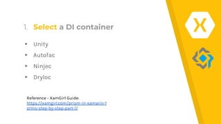1. Select a DI container
▸ Unity
▸ Autofac
▸ Ninjec
▸ Dryloc
Reference - XamGirl Guide:
https://xamgirl.com/prism-in-xamarin-f
orms-step-by-step-part-1/
 