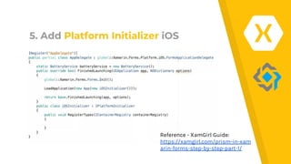 5. Add Platform Initializer iOS
Reference - XamGirl Guide:
https://xamgirl.com/prism-in-xam
arin-forms-step-by-step-part-1/
 