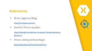 References
▸ Brian Lagunas Blog:
http://brianlagunas.com/
▸ XamGirl Prism Guides:
https://xamgirl.com/prism-in-xamarin-forms-step-by-st
ep-part-1/
▸ Prism Library Github Repo:
https://github.com/PrismLibrary/Prism
 