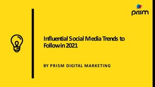 InfluentialSocialMediaTrends to
Followin2021
BY PRISM DIGITAL MARKETING
 