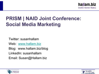 PRISM | NAID Joint Conference:  Social Media Marketing Twitter: susanhallam Web:  www.hallam.biz Blog:  www.hallam.biz/blog LinkedIn: susanhallam Email: Susan@Hallam.biz 