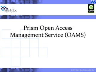 © 2010 Matrix Open Solutions Sdn Bhd
Prism Open Access
Management Service (OAMS)
 