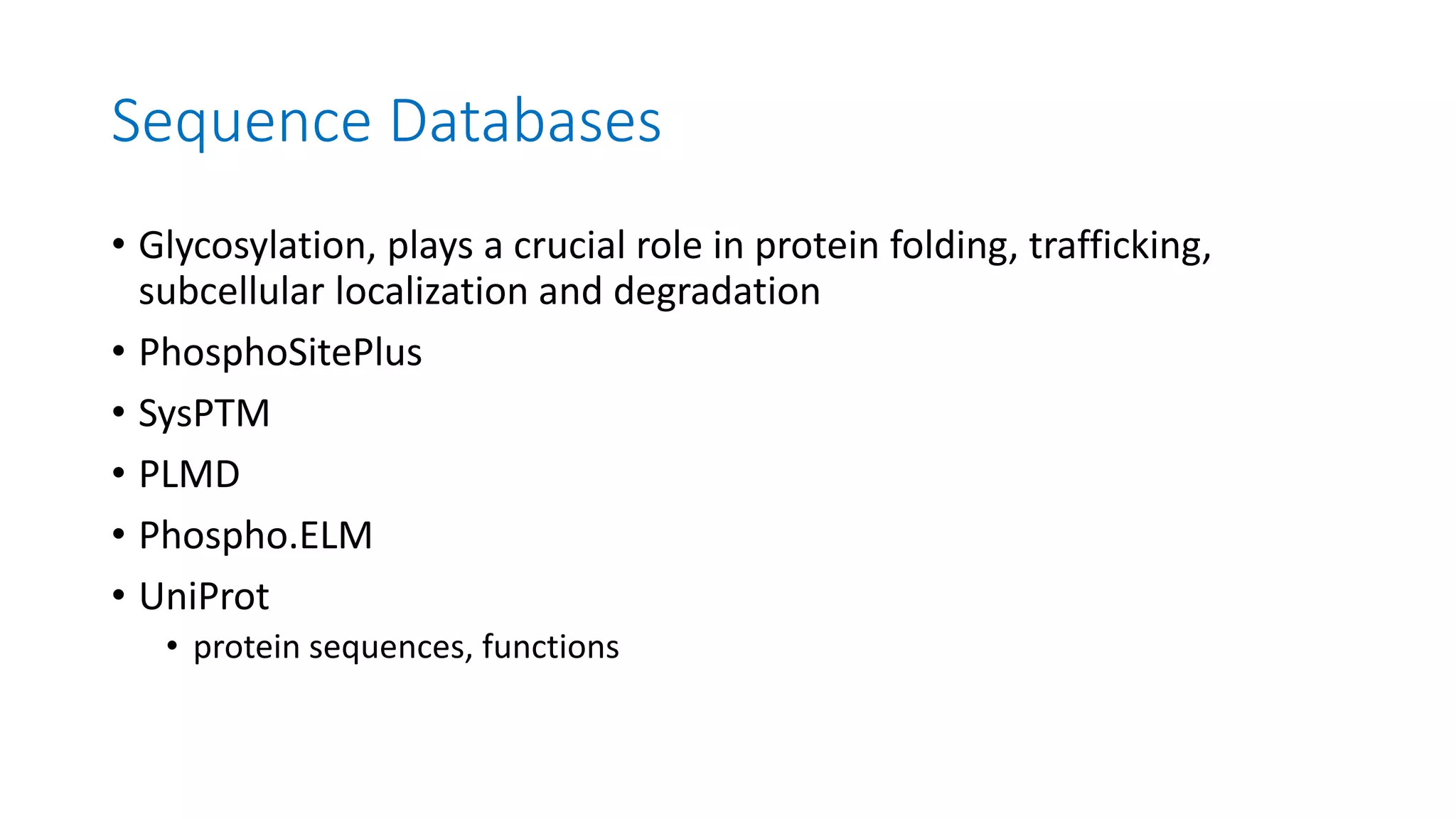 Sequence Databases
• Glycosylation, plays a crucial role in protein folding, trafficking,
subcellular localization and degradation
• PhosphoSitePlus
• SysPTM
• PLMD
• Phospho.ELM
• UniProt
• protein sequences, functions
 