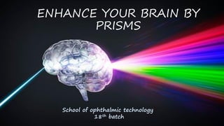 ENHANCE YOUR BRAIN BY
PRISMS
School of ophthalmic technology
18th batch
 