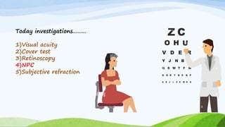 Today investigations………
1)Visual acuity
2)Cover test
3)Retinoscopy
4)NPC
5)Subjective refraction
 