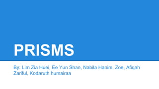 PRISMS
By: Lim Zia Huei, Ee Yun Shan, Nabila Hanim, Zoe, Afiqah
Zariful, Kodaruth humairaa
 