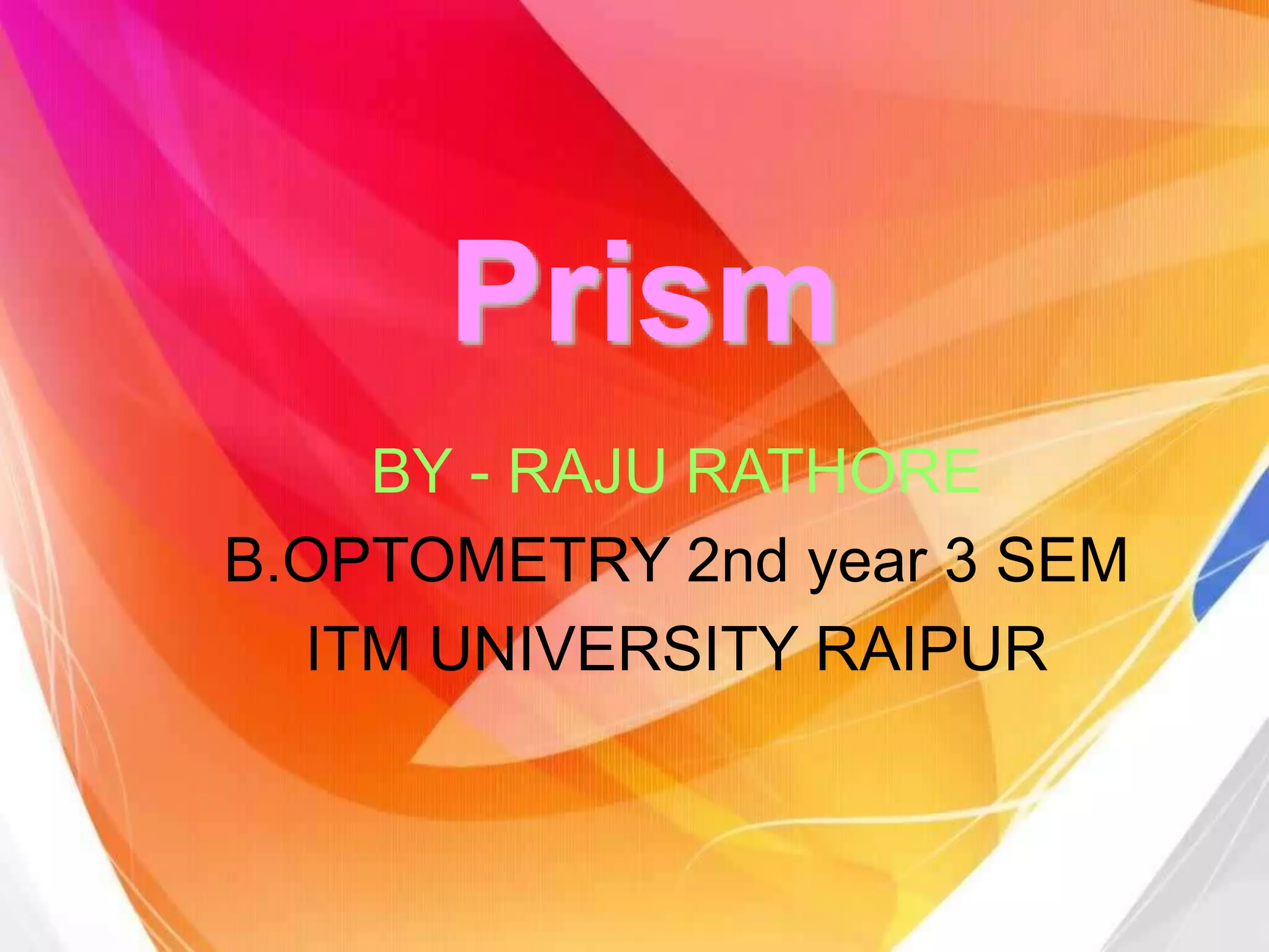 Prism
BY - RAJU RATHORE
B.OPTOMETRY 2nd year 3 SEM
ITM UNIVERSITY RAIPUR
