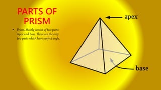 PARTS OF
PRISM
• Prism, Mainly consist of two parts
Apex and Base. These are the only
two parts which have perfect angle.
 