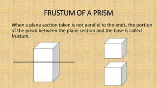 FRUSTUM OF A PRISM
When a plane section taken is not parallel to the ends, the portion
of the prism between the plane section and the base is called
frustum.
 