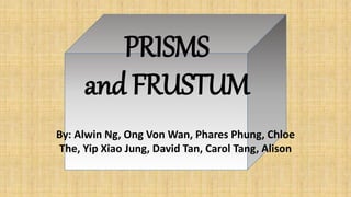 PRISMS
and FRUSTUM
By: Alwin Ng, Ong Von Wan, Phares Phung, Chloe
The, Yip Xiao Jung, David Tan, Carol Tang, Alison
 