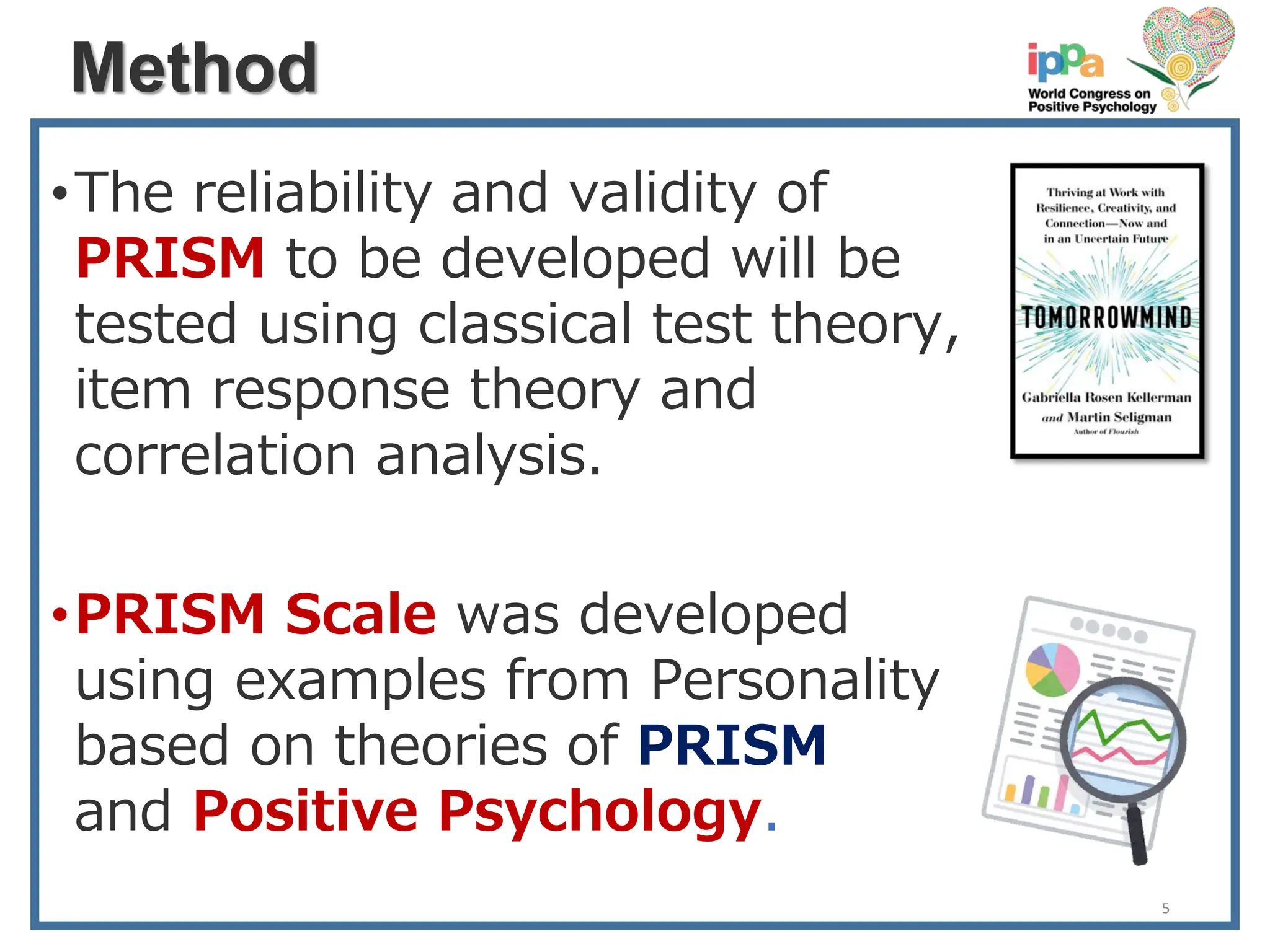 Method
•The reliability and validity of
PRISM to be developed will be
tested using classical test theory,
item response theory and
correlation analysis.
•PRISM Scale was developed
using examples from Personality
based on theories of PRISM
and Positive Psychology.
5
 