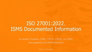 ISO 27001:2022.
ISMS Documented Information
by Andrey Prozorov, CISM, CIPP/E, CDPSE, LA 27001
www.patreon.com/AndreyProzorov
lite 1.0, 21.02.2024
 