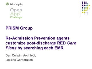 PRISM Group

Re-Admission Prevention agents
customize post-discharge RED Care
Plans by searching each EMR
Dan Corwin, Architect,
Lexikos Corporation
 