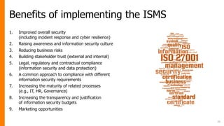 Benefits of implementing the ISMS
1. Improved overall security
(including incident response and cyber resilience)
2. Raisi...