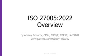 ISO 27005:2022
Overview
by Andrey Prozorov, CISM, CIPP/E, CDPSE, LA 27001
www.patreon.com/AndreyProzorov
1.0, 28.10.2022
 