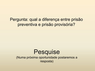 Pergunta: qual a diferença entre prisão
   preventiva e prisão provisória?




              Pesquise
   (Numa próxima oportunidade postaremos a
                  resposta)
 