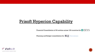 Prisoft Hyperion Capability
Financial Consolidation of 36 entities across 109 countries for
Planning and Budget consolidation for
 