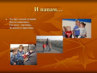 И папам…
 Ты друг самый лучший,
Всегда защитишь,
Где надо – научишь,
За шалость простишь.
 
