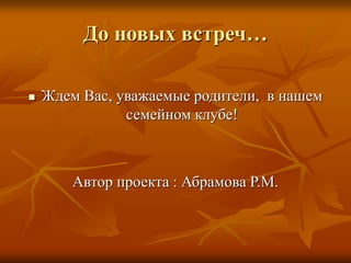 До новых встреч…
 Ждем Вас, уважаемые родители, в нашем
семейном клубе!
Автор проекта : Абрамова Р.М.
 