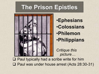 The Prison Epistles
•Ephesians
•Colossians
•Philemon
•Philippians
 Paul typically had a scribe write for him
 Paul was under house arrest (Acts 28:30-31)
Critique this
picture…
 