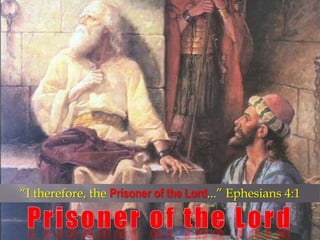 “I therefore, the Prisoner of the Lord...” Ephesians 4:1 Prisoner of the Lord 