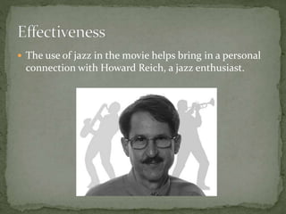 The use of jazz in the movie helps bring in a personal
connection with Howard Reich, a jazz enthusiast.
 