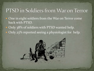  One in eight soldiers from the War on Terror come
back with PTSD.
 Only 38% of soldiers with PTSD wanted help.
 Only 23% reported seeing a physiologist for help.
 