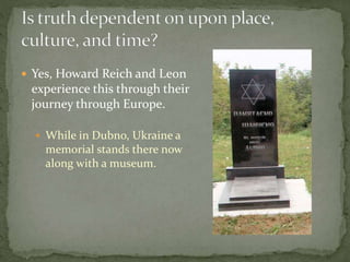  Yes, Howard Reich and Leon
experience this through their
journey through Europe.
 While in Dubno, Ukraine a
memorial stands there now
along with a museum.
 