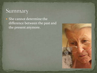  She cannot determine the
difference between the past and
the present anymore.
 