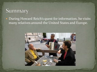  During Howard Reich’s quest for information, he visits
many relatives around the United States and Europe.
 