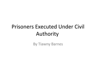 Prisoners Executed Under Civil Authority  By Tiawny Barnes 