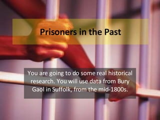 Prisoners in the Past You are going to do some real historical research. You will use data from Bury Gaol in Suffolk, from the mid-1800s. 