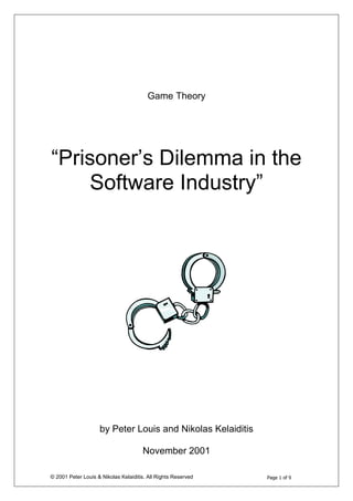 Game Theory




“Prisoner’s Dilemma in the
     Software Industry”




                    by Peter Louis and Nikolas Kelaiditis

                                      November 2001

© 2001 Peter Louis & Nikolas Kelaiditis. All Rights Reserved   Page 1 of 9
 