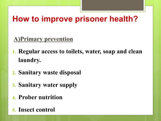 How to improve prisoner health?
A)Primary prevention
1. Regular access to toilets, water, soap and clean
laundry.
2. Sanitary waste disposal
3. Sanitary water supply
4. Prober nutrition
5. Insect control
 