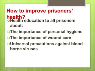 How to improve prisoners’
health?
Health education to all prisoners
about:
The importance of personal hygiene
The importance of wound care
Universal precautions against blood
borne viruses
 