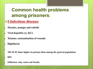 Common health problems
among prisoners:
I-Infectious diseases
Measles, mumps and rubella
Viral hepatitis (A, B,C)
Tetanus: contamination of wounds
Diphtheria
TB: 81 81 times higher in prisons than among the general population
HIV
Influenza: may cause out breaks
 