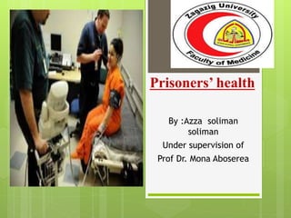 Prisoners’ health
By :Azza soliman
soliman
Under supervision of
Prof Dr. Mona Aboserea
 