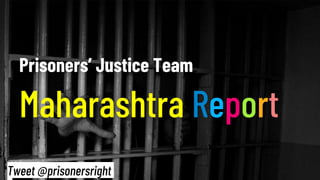 Prisoners’ Justice Team
Maharashtra Report
Tweet @prisonersright
 