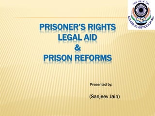 PRISONER’S RIGHTS
LEGAL AID
&
PRISON REFORMS
Presented by:
(Sanjeev Jain)
 