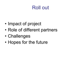 Roll out Impact of project Role of different partners Challenges Hopes for the future 