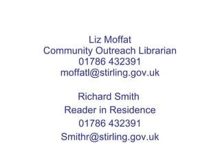 Liz Moffat Community Outreach Librarian 01786 432391 [email_address] Richard Smith  Reader in Residence 01786 432391 [email_address] 