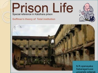 Prison Life
Goffman’s theory of Total institution
Special reference in Kaluthara prison
N.R.opanayaka
Sabaragamuwa
university srilanak
 