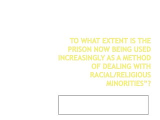 To what extent is the prison now being used increasingly as a method of dealing with racial/religious minorities”? By Kay White 