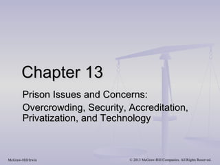 Chapter 13Chapter 13
Prison Issues and Concerns:Prison Issues and Concerns:
Overcrowding, Security, Accreditation,Overcrowding, Security, Accreditation,
Privatization, and TechnologyPrivatization, and Technology
McGraw-Hill/Irwin © 2013 McGraw-Hill Companies. All Rights Reserved.
 
