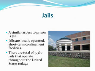 Jails

 A similar aspect to prison
  is Jail.
 Jails are locally operated,
  short-term confinement
  facilities.
 There are total of 3,360
  jails that operate
  throughout the United
  States today.5
 