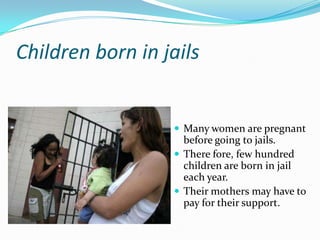Children born in jails


                   Many women are pregnant
                    before going to jails.
                   There fore, few hundred
                    children are born in jail
                    each year.
                   Their mothers may have to
                    pay for their support.
 