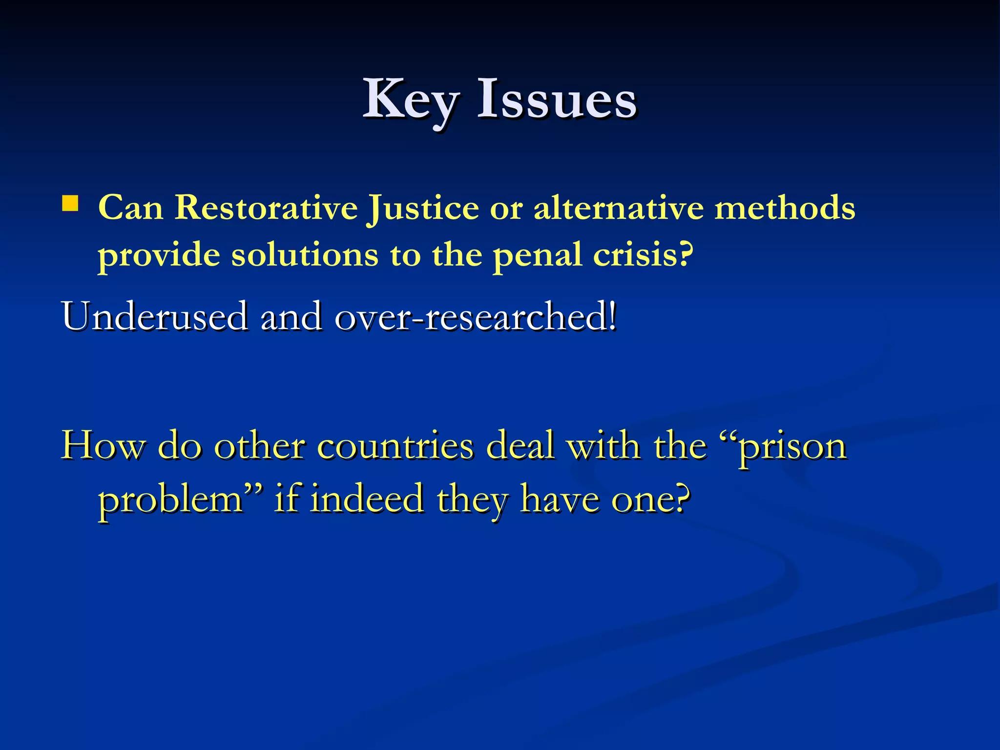 Key Issues Can Restorative Justice or alternative methods provide solutions to the penal crisis? Underused and over-researched! How do other countries deal with the “prison problem” if indeed they have one? 