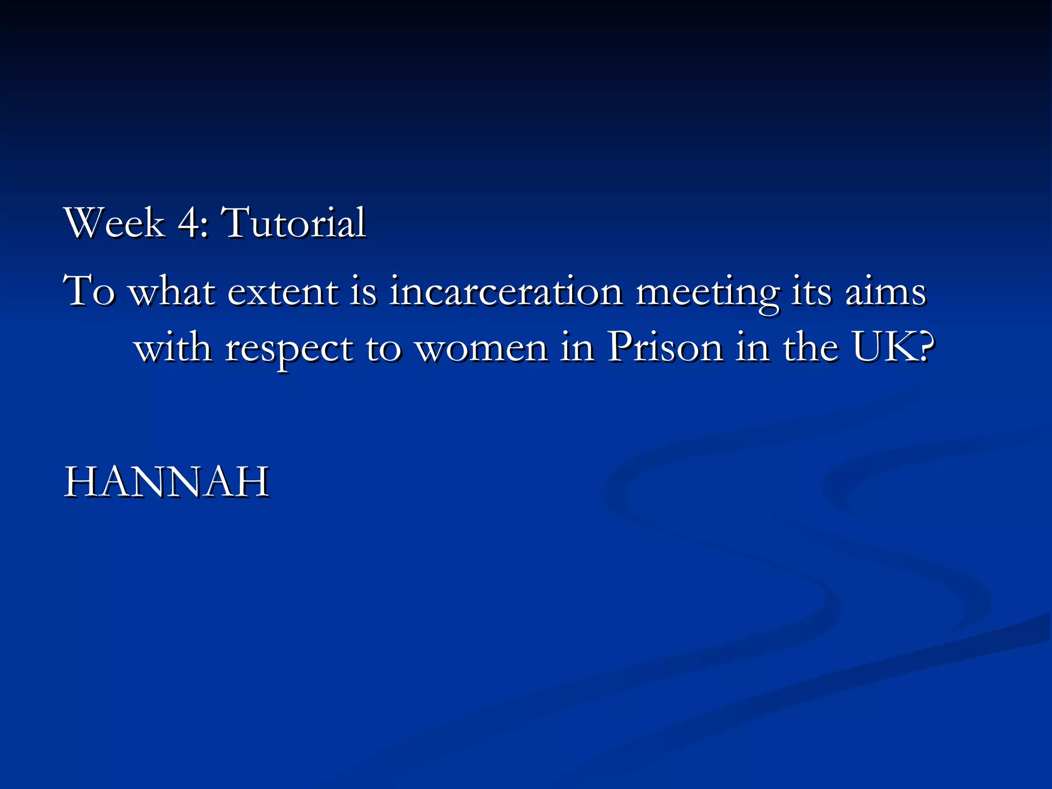 Week 4: Tutorial To what extent is incarceration meeting its aims with respect to women in Prison in the UK? HANNAH 
